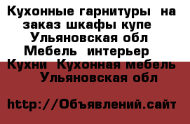 Кухонные гарнитуры, на заказ шкафы купе - Ульяновская обл. Мебель, интерьер » Кухни. Кухонная мебель   . Ульяновская обл.